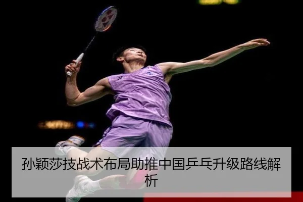 孙颖莎技战术布局助推中国乒乓升级路线解析