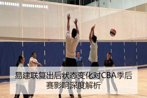易建联复出后状态变化对CBA季后赛影响深度解析