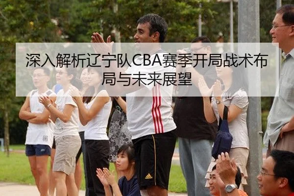 深入解析辽宁队CBA赛季开局战术布局与未来展望