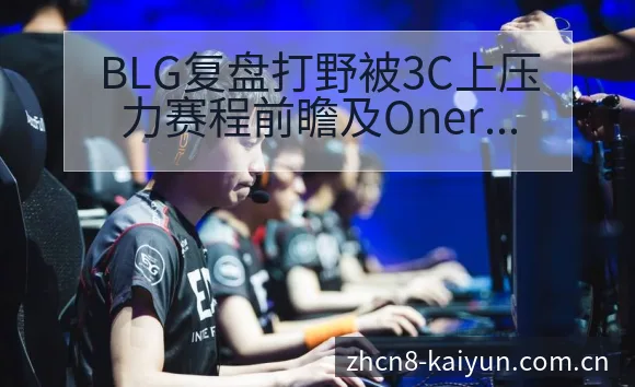 BLG复盘打野被3C上压力赛程前瞻及Oner争议焦点评析 - 开云