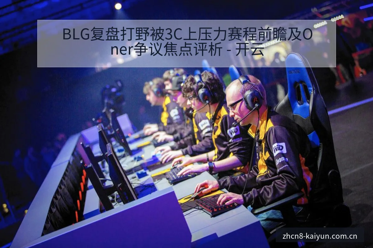 BLG复盘打野被3C上压力赛程前瞻及Oner争议焦点评析 - 开云
