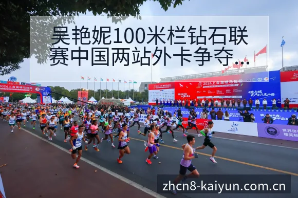 吴艳妮100米栏钻石联赛中国两站外卡争夺赛程前瞻及排名变 - 开云