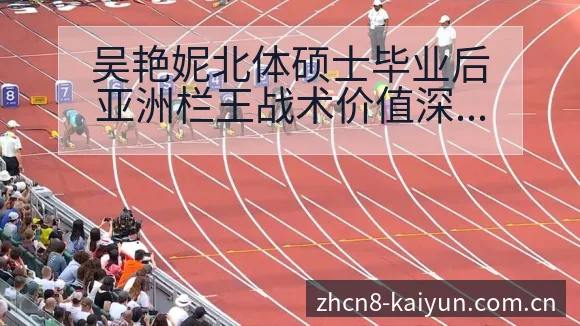 吴艳妮北体硕士毕业后亚洲栏王战术价值深度解析 - 开云