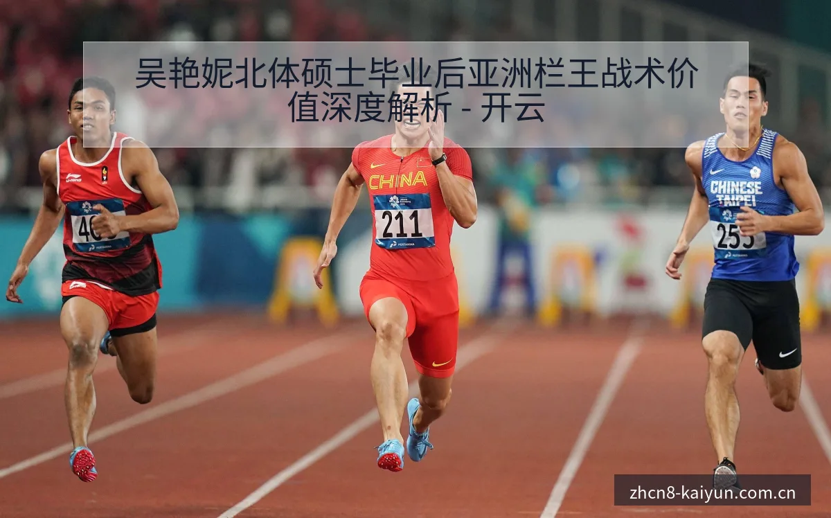 吴艳妮北体硕士毕业后亚洲栏王战术价值深度解析 - 开云