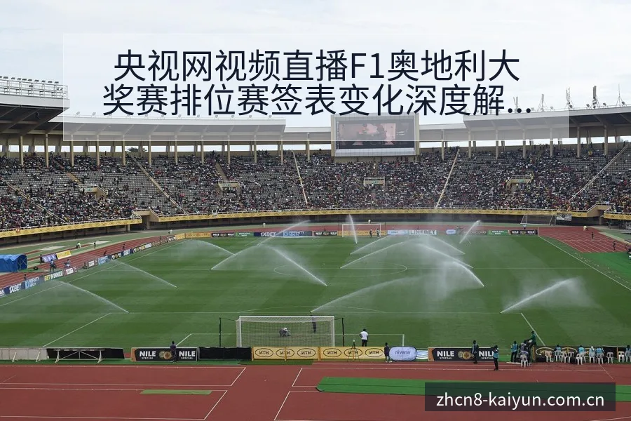央视网视频直播F1奥地利大奖赛排位赛签表变化深度解析 - 开云