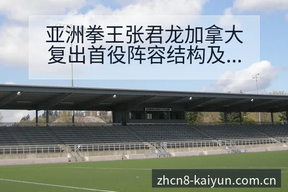 亚洲拳王张君龙加拿大复出首役阵容结构及分工变化深度复盘 - 开云